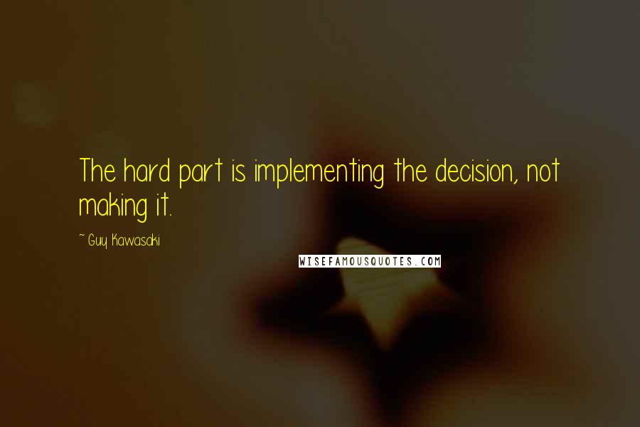 Guy Kawasaki quotes: The hard part is implementing the decision, not making it.