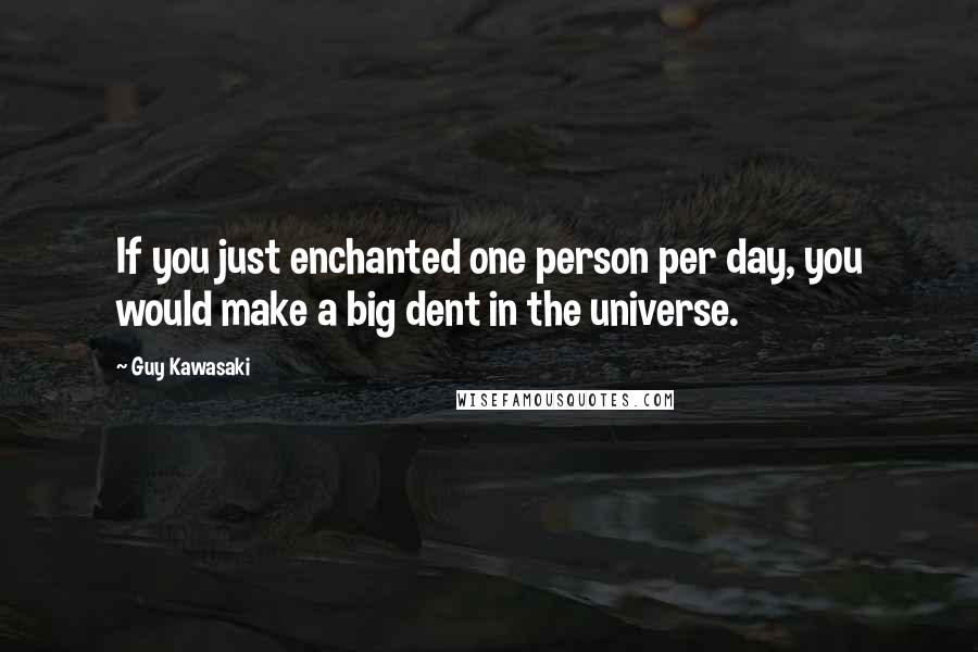 Guy Kawasaki quotes: If you just enchanted one person per day, you would make a big dent in the universe.