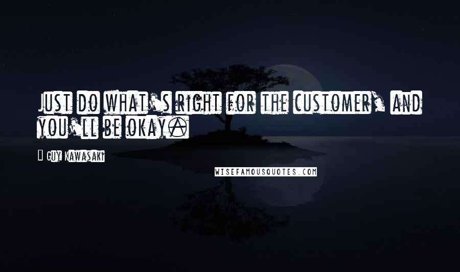 Guy Kawasaki quotes: Just do what's right for the customer, and you'll be okay.