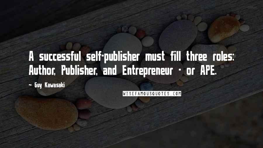 Guy Kawasaki quotes: A successful self-publisher must fill three roles: Author, Publisher, and Entrepreneur - or APE.