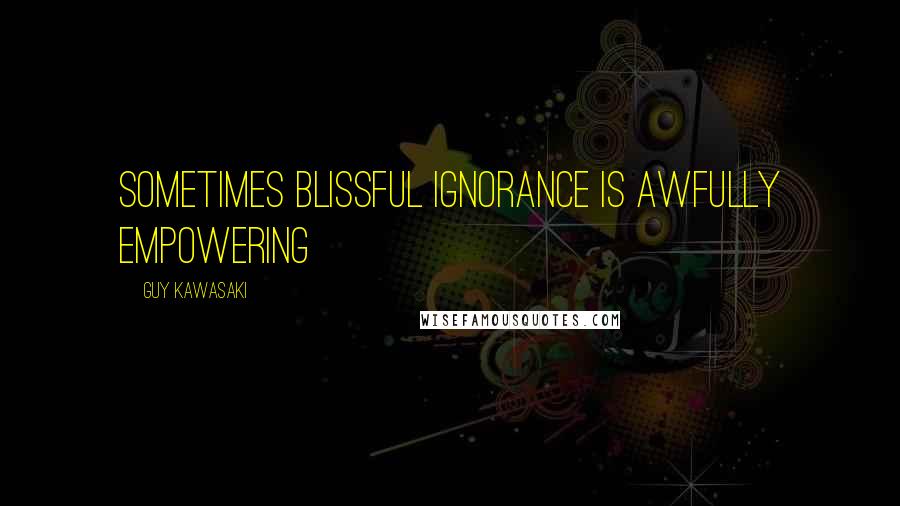 Guy Kawasaki quotes: Sometimes blissful ignorance is awfully empowering