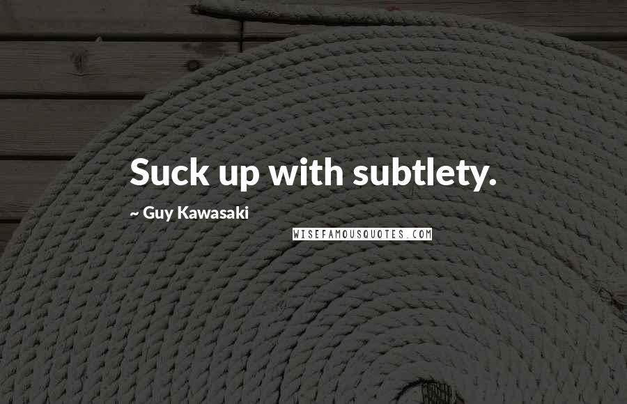 Guy Kawasaki quotes: Suck up with subtlety.