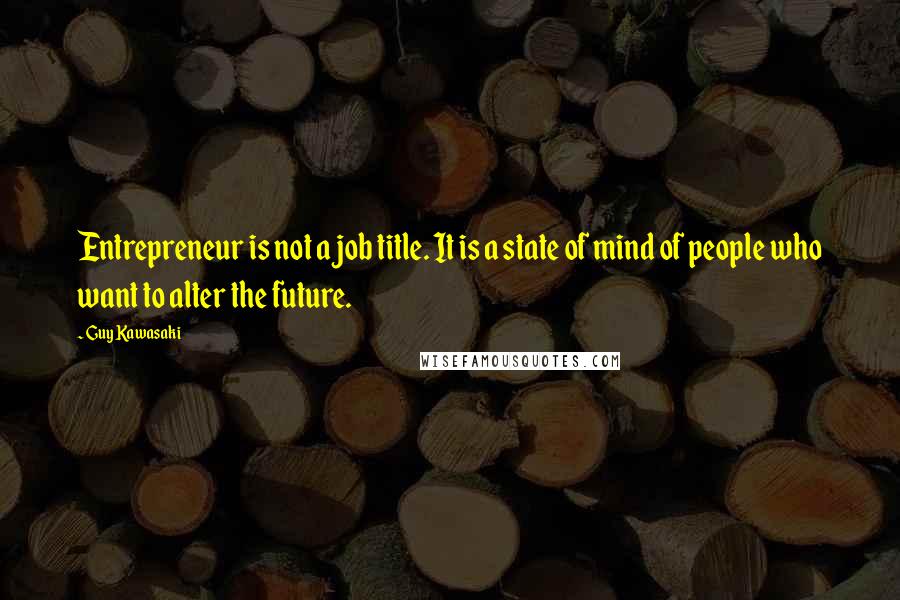 Guy Kawasaki quotes: Entrepreneur is not a job title. It is a state of mind of people who want to alter the future.