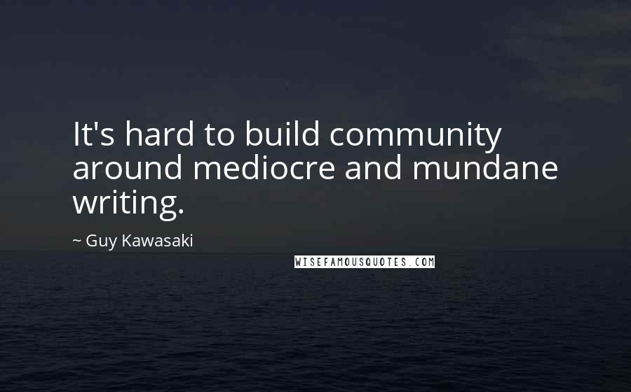 Guy Kawasaki quotes: It's hard to build community around mediocre and mundane writing.