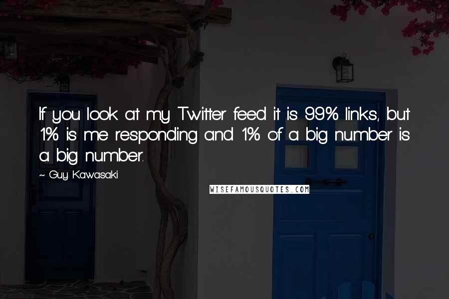 Guy Kawasaki quotes: If you look at my Twitter feed it is 99% links, but 1% is me responding and 1% of a big number is a big number.