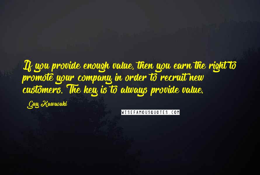 Guy Kawasaki quotes: If you provide enough value, then you earn the right to promote your company in order to recruit new customers. The key is to always provide value.