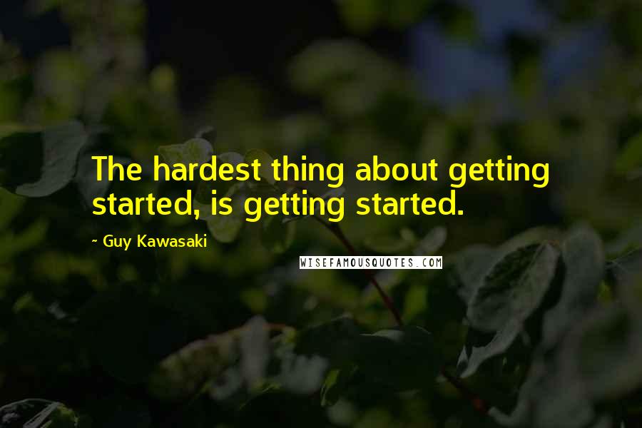 Guy Kawasaki quotes: The hardest thing about getting started, is getting started.
