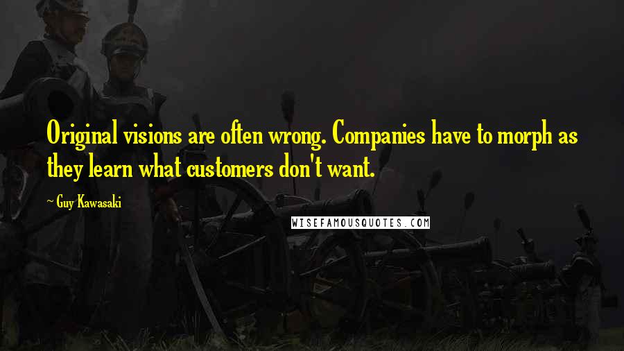 Guy Kawasaki quotes: Original visions are often wrong. Companies have to morph as they learn what customers don't want.