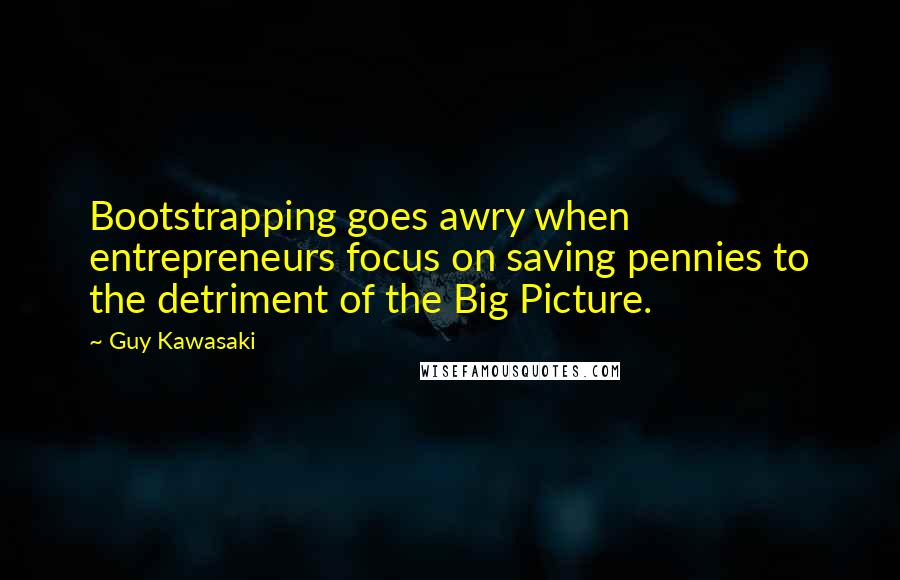 Guy Kawasaki quotes: Bootstrapping goes awry when entrepreneurs focus on saving pennies to the detriment of the Big Picture.