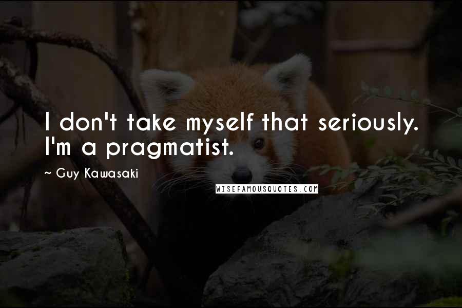 Guy Kawasaki quotes: I don't take myself that seriously. I'm a pragmatist.