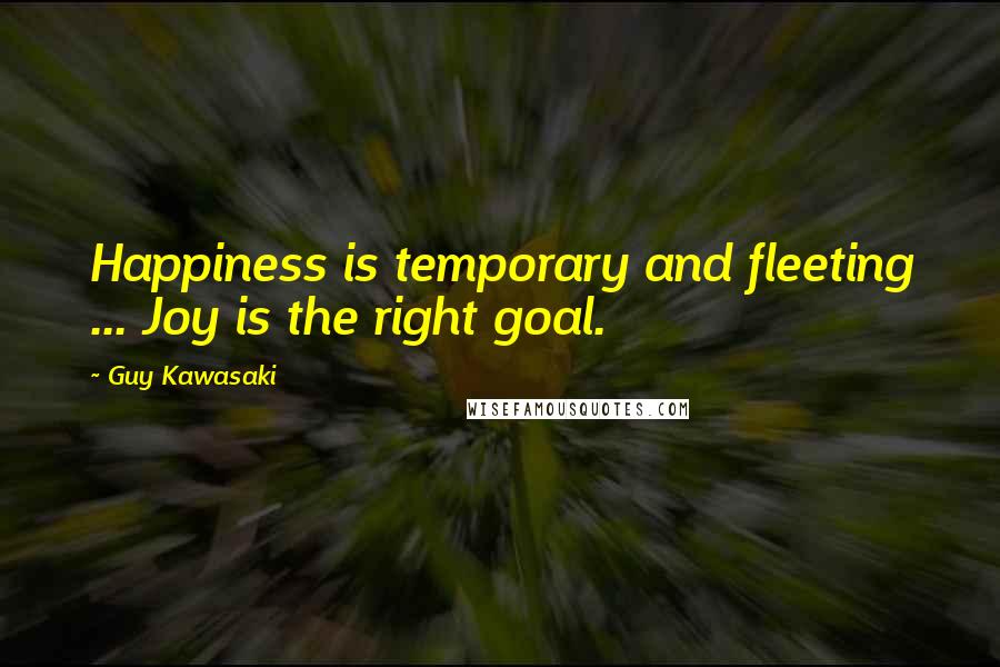 Guy Kawasaki quotes: Happiness is temporary and fleeting ... Joy is the right goal.