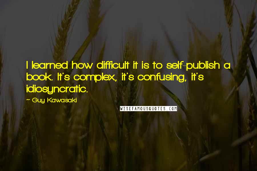 Guy Kawasaki quotes: I learned how difficult it is to self-publish a book. It's complex, it's confusing, it's idiosyncratic.