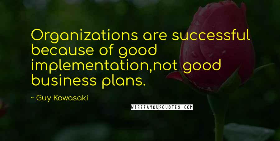 Guy Kawasaki quotes: Organizations are successful because of good implementation,not good business plans.