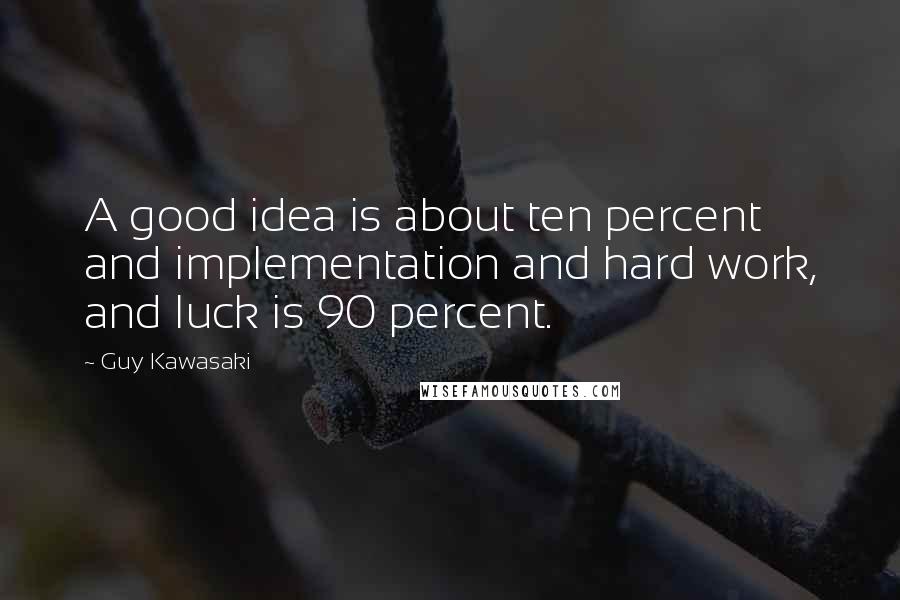 Guy Kawasaki quotes: A good idea is about ten percent and implementation and hard work, and luck is 90 percent.