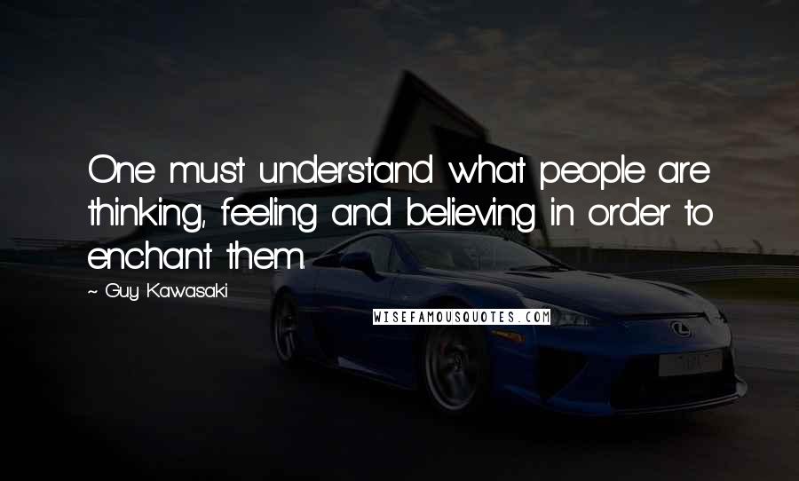 Guy Kawasaki quotes: One must understand what people are thinking, feeling and believing in order to enchant them.