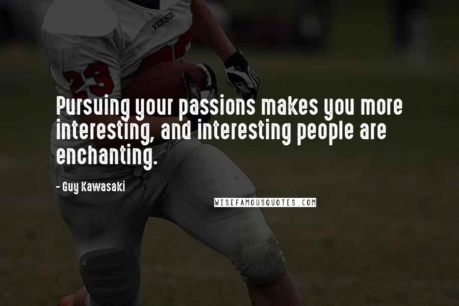 Guy Kawasaki quotes: Pursuing your passions makes you more interesting, and interesting people are enchanting.