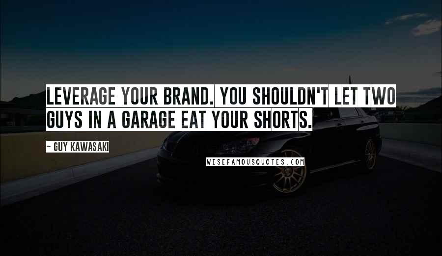 Guy Kawasaki quotes: Leverage your brand. You shouldn't let two guys in a garage eat your shorts.