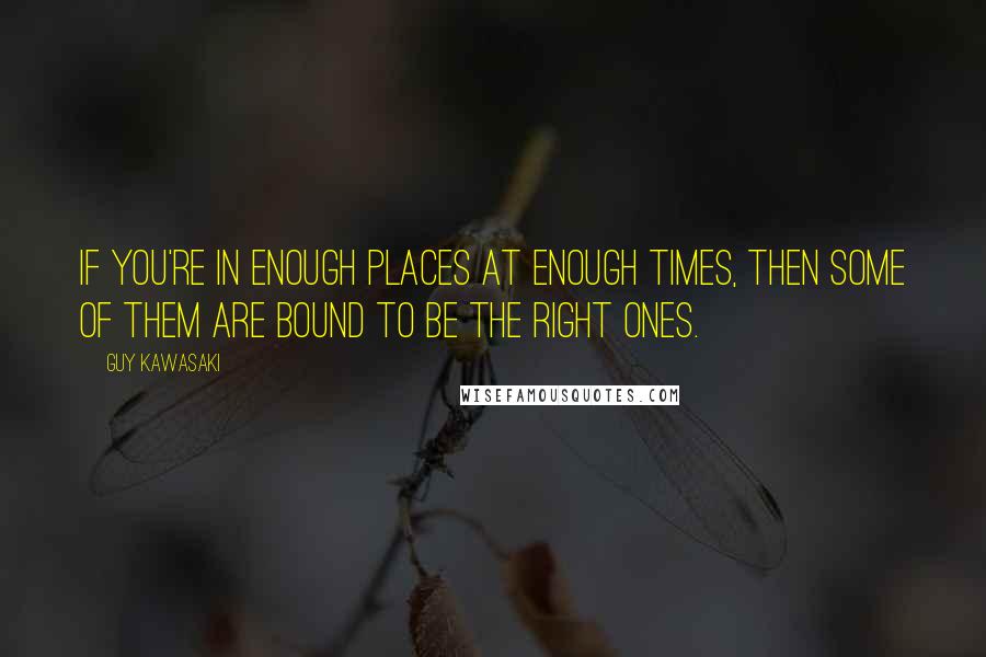 Guy Kawasaki quotes: If you're in enough places at enough times, then some of them are bound to be the right ones.