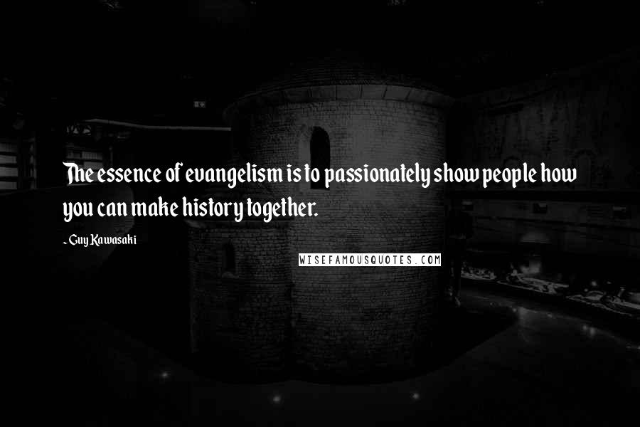 Guy Kawasaki quotes: The essence of evangelism is to passionately show people how you can make history together.