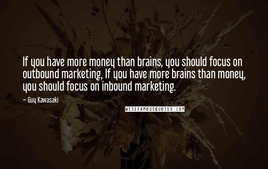Guy Kawasaki quotes: If you have more money than brains, you should focus on outbound marketing, If you have more brains than money, you should focus on inbound marketing.