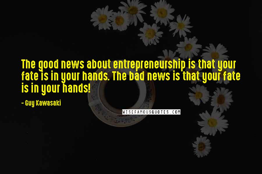 Guy Kawasaki quotes: The good news about entrepreneurship is that your fate is in your hands. The bad news is that your fate is in your hands!