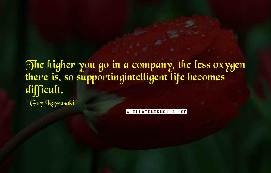 Guy Kawasaki quotes: The higher you go in a company, the less oxygen there is, so supportingintelligent life becomes difficult.
