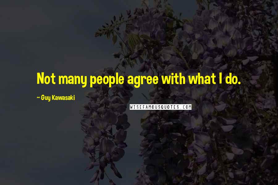 Guy Kawasaki quotes: Not many people agree with what I do.