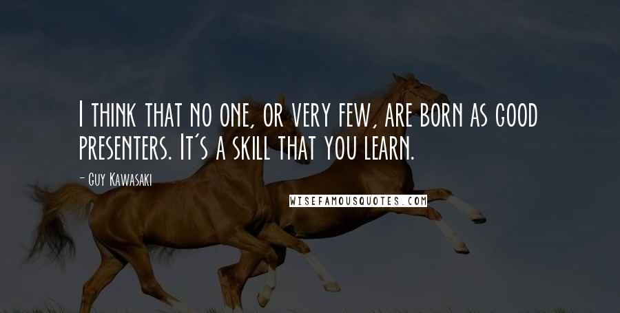 Guy Kawasaki quotes: I think that no one, or very few, are born as good presenters. It's a skill that you learn.