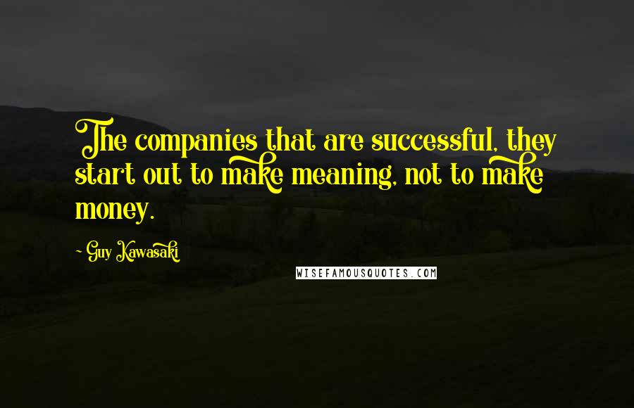 Guy Kawasaki quotes: The companies that are successful, they start out to make meaning, not to make money.