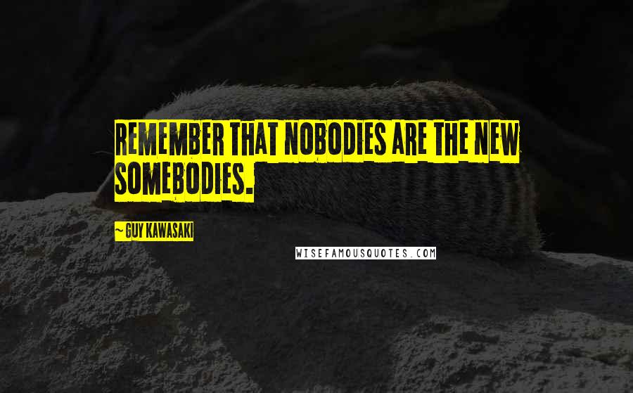 Guy Kawasaki quotes: Remember that nobodies are the new somebodies.