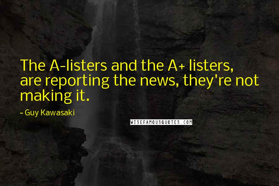Guy Kawasaki quotes: The A-listers and the A+ listers, are reporting the news, they're not making it.