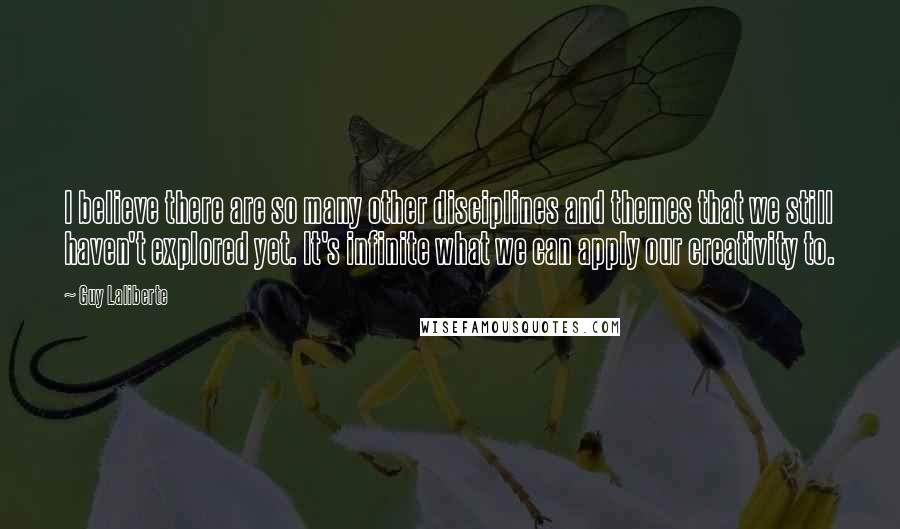 Guy Laliberte quotes: I believe there are so many other disciplines and themes that we still haven't explored yet. It's infinite what we can apply our creativity to.