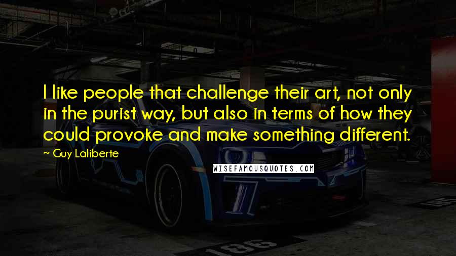 Guy Laliberte quotes: I like people that challenge their art, not only in the purist way, but also in terms of how they could provoke and make something different.