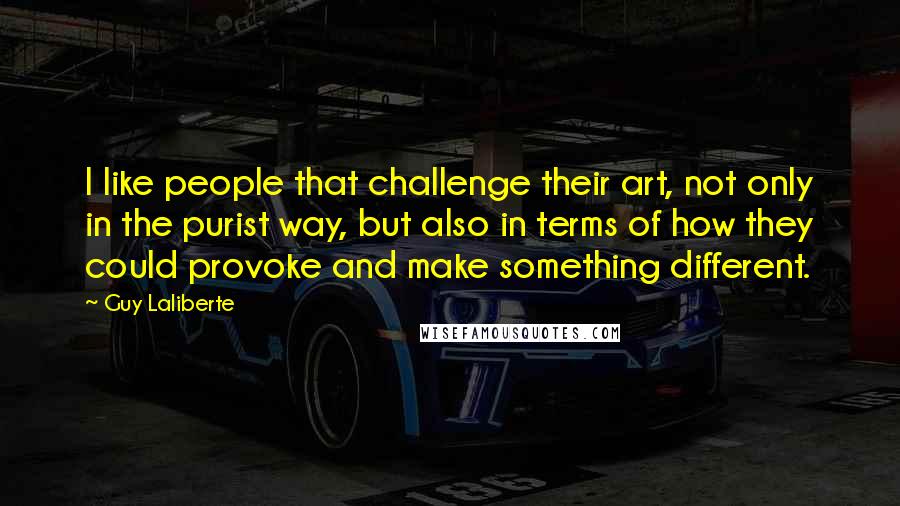 Guy Laliberte quotes: I like people that challenge their art, not only in the purist way, but also in terms of how they could provoke and make something different. Guy Laliberte quotes: I like people that challenge their art, not only in the purist way, but also in terms of how they could provoke and make something different.