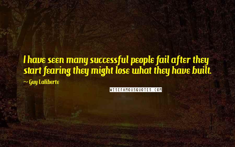 Guy Laliberte quotes: I have seen many successful people fail after they start fearing they might lose what they have built. Guy Laliberte quotes: I have seen many successful people fail after they start fearing they might lose what they have built.