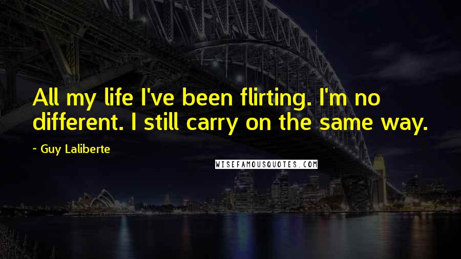 Guy Laliberte quotes: All my life I've been flirting. I'm no different. I still carry on the same way.