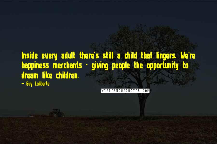 Guy Laliberte quotes: Inside every adult there's still a child that lingers. We're happiness merchants - giving people the opportunity to dream like children. Guy Laliberte quotes: Inside every adult there's still a child that lingers. We're happiness merchants - giving people the opportunity to dream like children.