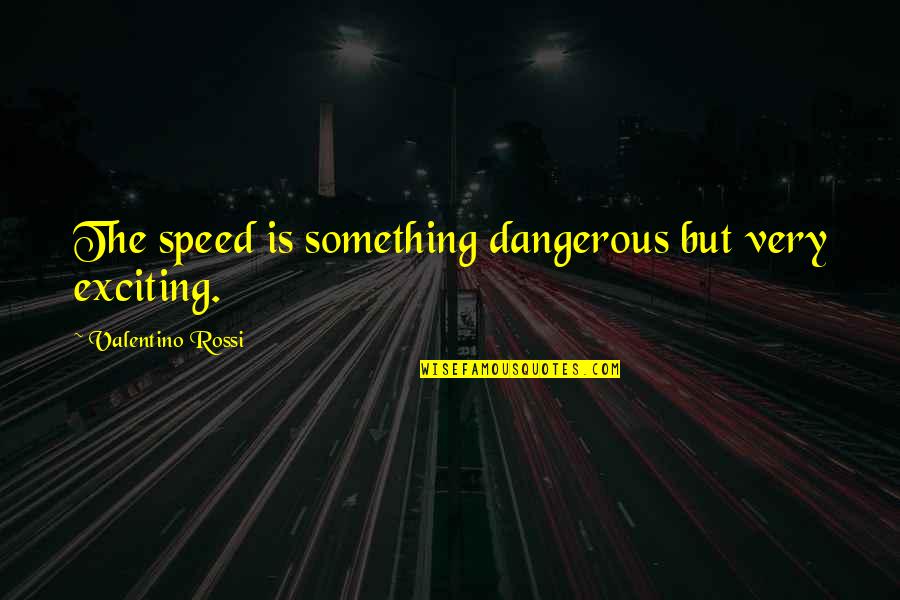 Guy Laramee Quotes By Valentino Rossi: The speed is something dangerous but very exciting. Guy Laramee Quotes By Valentino Rossi: The speed is something dangerous but very exciting.