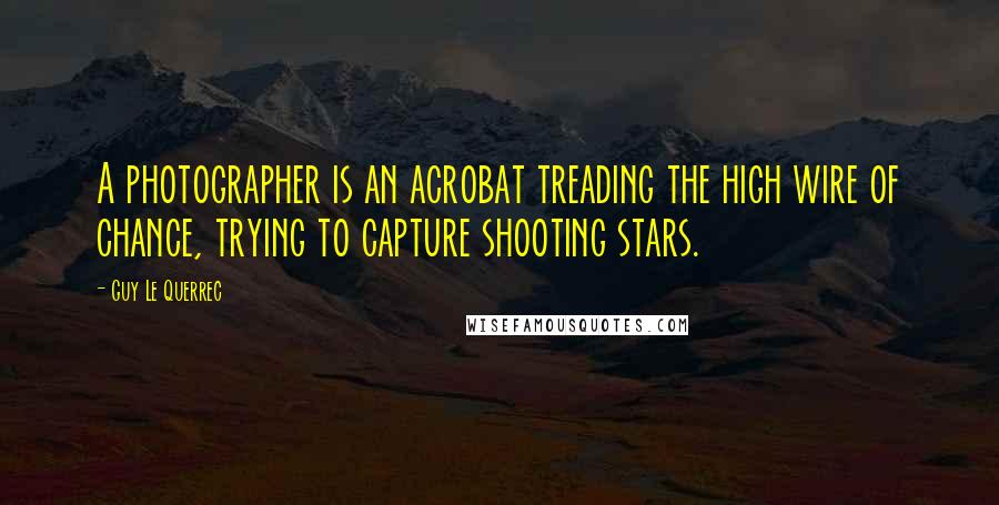 Guy Le Querrec quotes: A photographer is an acrobat treading the high wire of chance, trying to capture shooting stars.