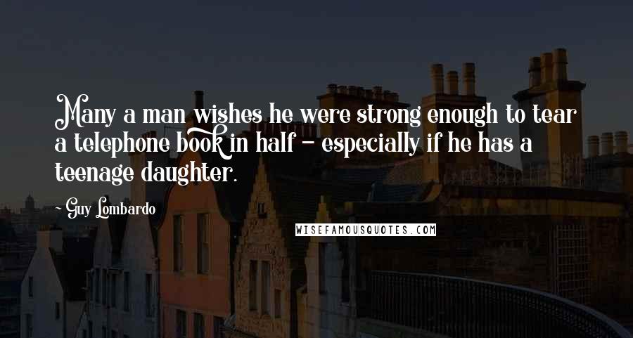 Guy Lombardo quotes: Many a man wishes he were strong enough to tear a telephone book in half - especially if he has a teenage daughter.