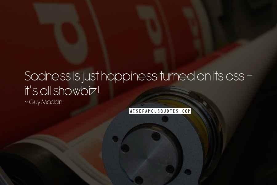 Guy Maddin quotes: Sadness is just happiness turned on its ass - it's all showbiz!