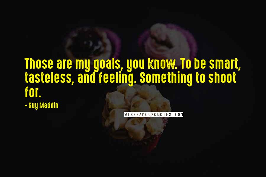 Guy Maddin quotes: Those are my goals, you know. To be smart, tasteless, and feeling. Something to shoot for.