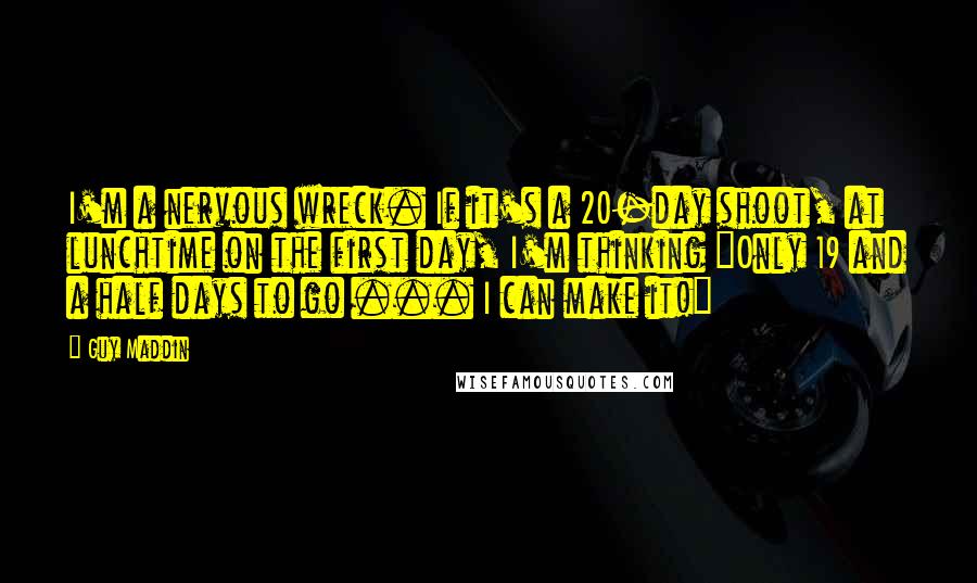 Guy Maddin quotes: I'm a nervous wreck. If it's a 20-day shoot, at lunchtime on the first day, I'm thinking "Only 19 and a half days to go ... I can make it!"