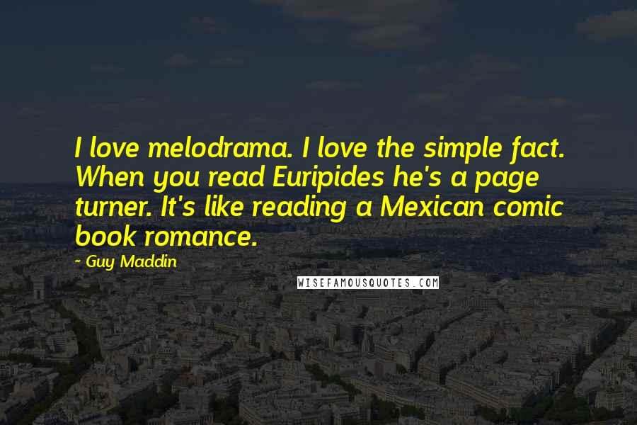 Guy Maddin quotes: I love melodrama. I love the simple fact. When you read Euripides he's a page turner. It's like reading a Mexican comic book romance.
