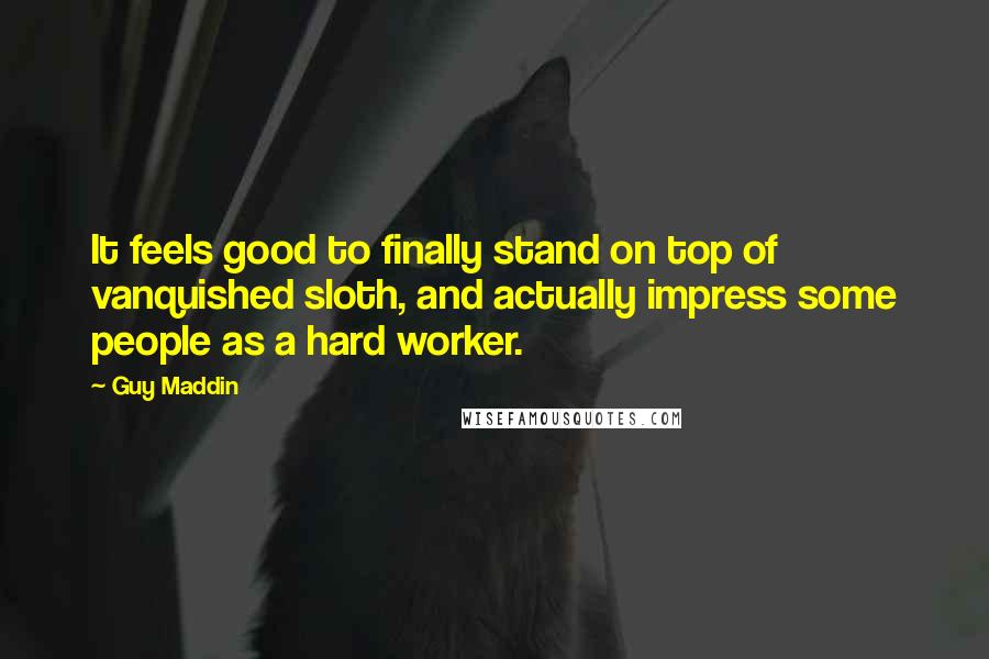 Guy Maddin quotes: It feels good to finally stand on top of vanquished sloth, and actually impress some people as a hard worker. Guy Maddin quotes: It feels good to finally stand on top of vanquished sloth, and actually impress some people as a hard worker.