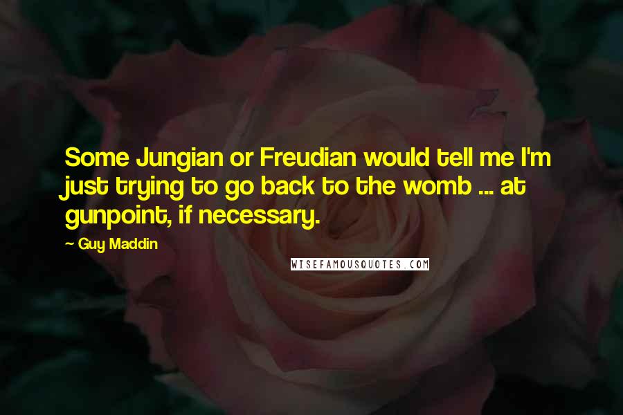 Guy Maddin quotes: Some Jungian or Freudian would tell me I'm just trying to go back to the womb ... at gunpoint, if necessary. Guy Maddin quotes: Some Jungian or Freudian would tell me I'm just trying to go back to the womb ... at gunpoint, if necessary.