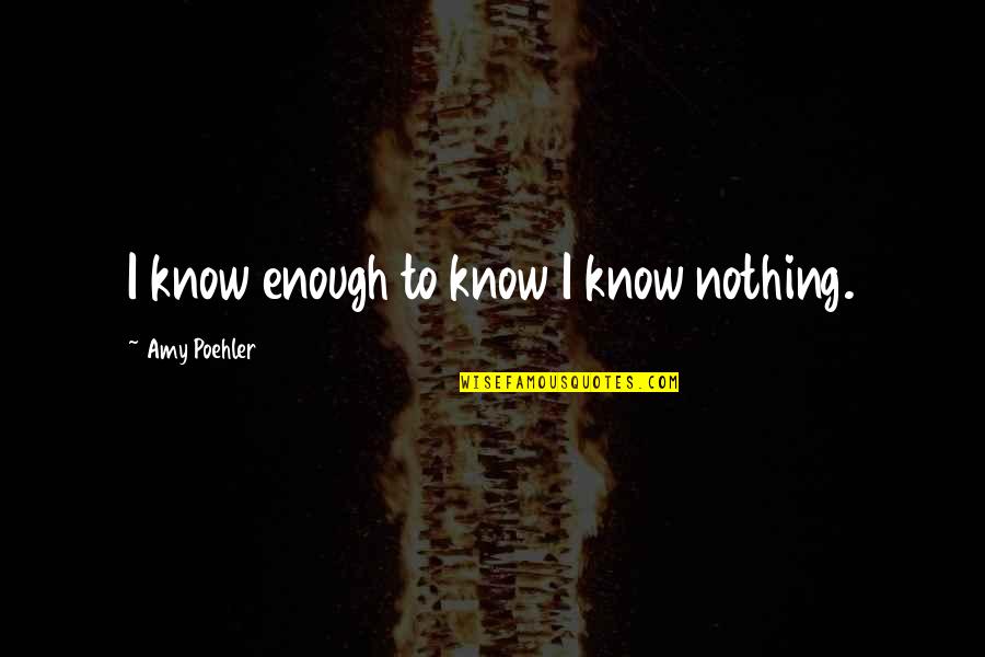 Guy Making You Smile Quotes By Amy Poehler: I know enough to know I know nothing.