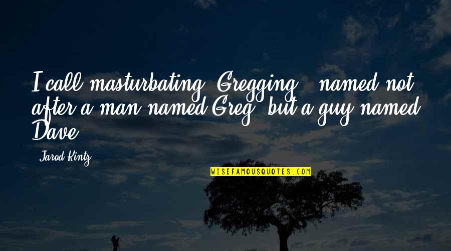 Guy Man Quotes By Jarod Kintz: I call masturbating "Gregging," named not after a