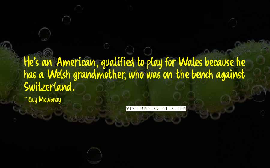 Guy Mowbray quotes: He's an American, qualified to play for Wales because he has a Welsh grandmother, who was on the bench against Switzerland. Guy Mowbray quotes: He's an American, qualified to play for Wales because he has a Welsh grandmother, who was on the bench against Switzerland.