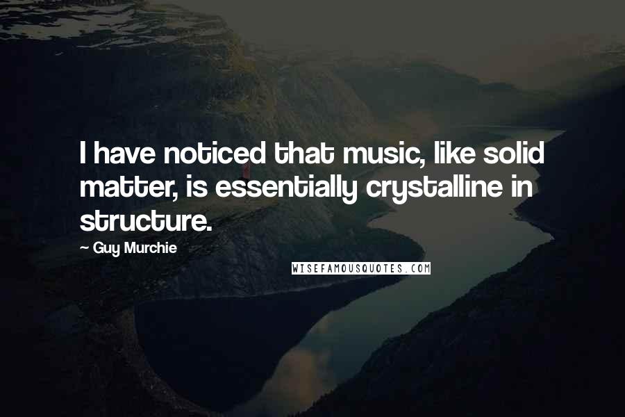 Guy Murchie quotes: I have noticed that music, like solid matter, is essentially crystalline in structure.